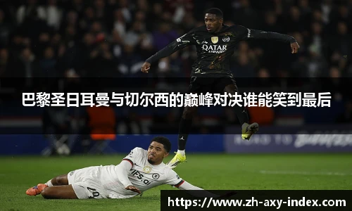 巴黎圣日耳曼与切尔西的巅峰对决谁能笑到最后